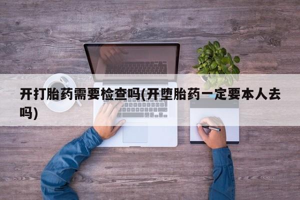 推荐个卖打胎药的微信开打胎药需要检查吗(开堕胎药一定要本人去吗)