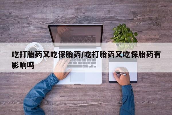 推荐个卖打胎药的微信吃打胎药又吃保胎药/吃打胎药又吃保胎药有影响吗