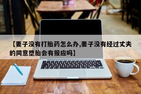 推荐个卖打胎药的微信【妻子没有打胎药怎么办,妻子没有经过丈夫的同意堕胎会有报应吗】