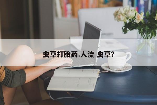 推荐个卖打胎药的微信虫草打胎药.人流 虫草？