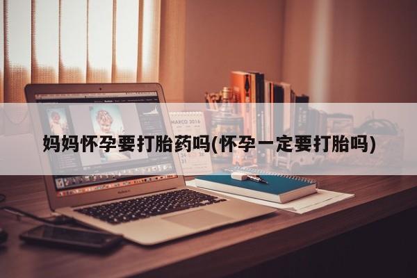 推荐个卖打胎药的微信妈妈怀孕要打胎药吗(怀孕一定要打胎吗)