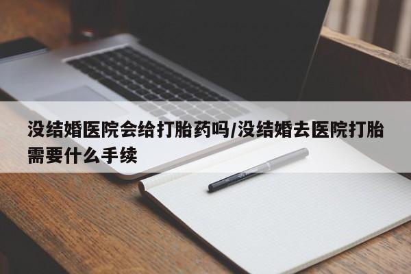 推荐个卖打胎药的微信没结婚医院会给打胎药吗/没结婚去医院打胎需要什么手续