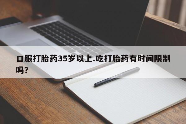 推荐个卖打胎药的微信口服打胎药35岁以上.吃打胎药有时间限制吗？
