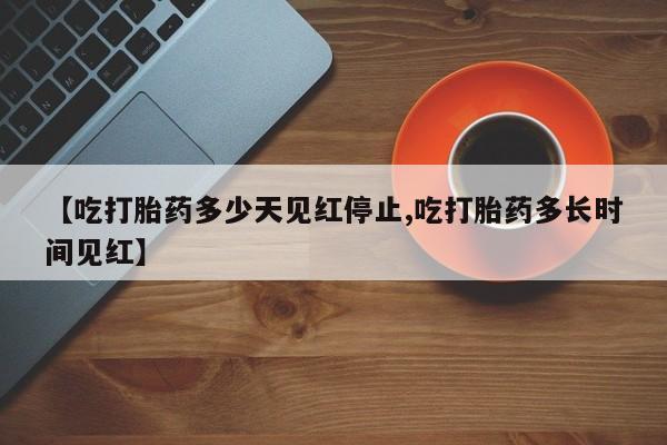 推荐个卖打胎药的微信【吃打胎药多少天见红停止,吃打胎药多长时间见红】