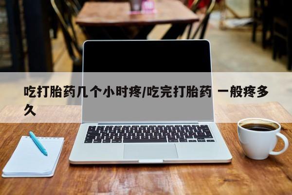 推荐个卖打胎药的微信吃打胎药几个小时疼/吃完打胎药 一般疼多久