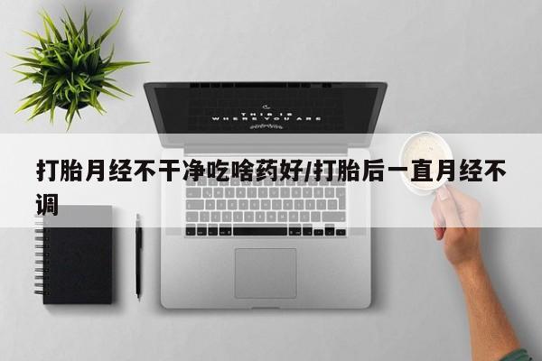 推荐个卖打胎药的微信打胎月经不干净吃啥药好/打胎后一直月经不调