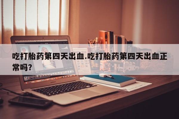 推荐个卖打胎药的微信吃打胎药第四天出血.吃打胎药第四天出血正常吗？