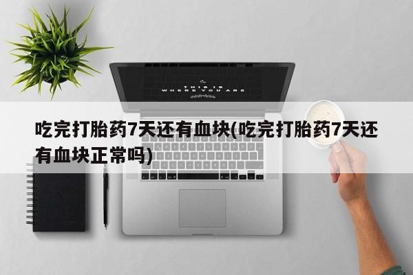 推荐个卖打胎药的微信吃完打胎药7天还有血块(吃完打胎药7天还有血块正常吗)