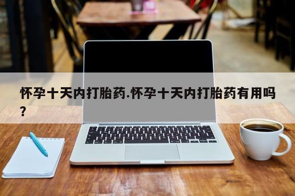推荐个卖打胎药的微信怀孕十天内打胎药.怀孕十天内打胎药有用吗？