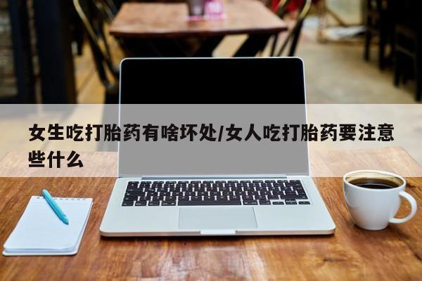 推荐个卖打胎药的微信女生吃打胎药有啥坏处/女人吃打胎药要注意些什么
