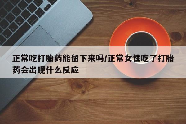 推荐个卖打胎药的微信正常吃打胎药能留下来吗/正常女性吃了打胎药会出现什么反应