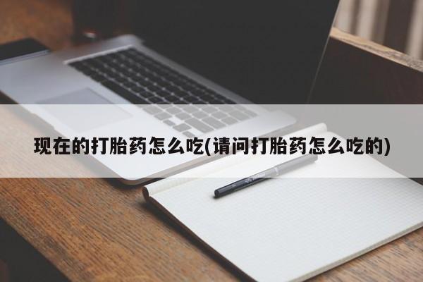 推荐个卖打胎药的微信现在的打胎药怎么吃(请问打胎药怎么吃的)