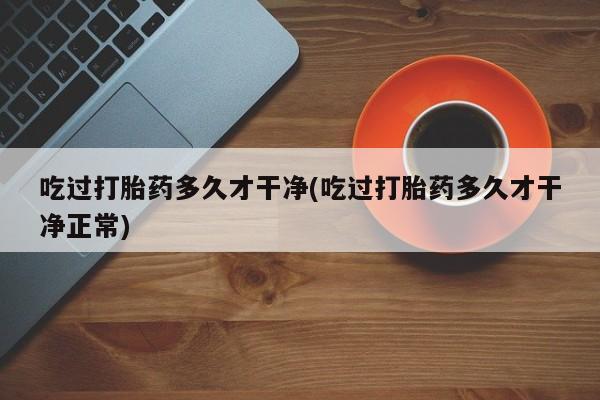 推荐个卖打胎药的微信吃过打胎药多久才干净(吃过打胎药多久才干净正常)