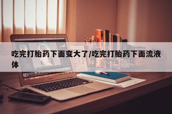 推荐个卖打胎药的微信吃完打胎药下面变大了/吃完打胎药下面流液体