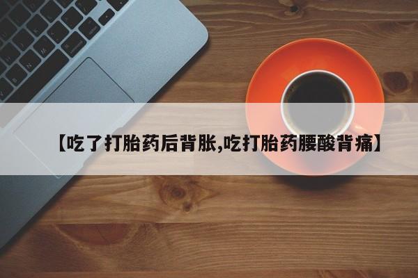 推荐个卖打胎药的微信【吃了打胎药后背胀,吃打胎药腰酸背痛】
