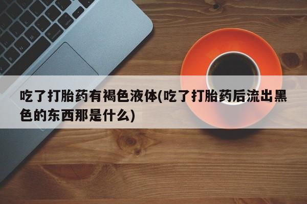 推荐个卖打胎药的微信吃了打胎药有褐色液体(吃了打胎药后流出黑色的东西那是什么)