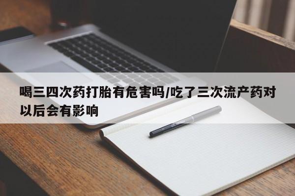 推荐个卖打胎药的微信喝三四次药打胎有危害吗/吃了三次流产药对以后会有影响