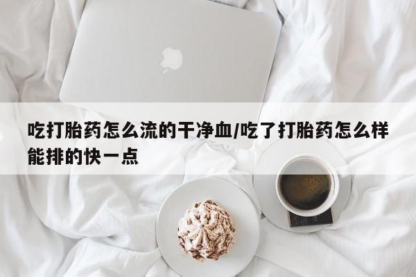 推荐个卖打胎药的微信吃打胎药怎么流的干净血/吃了打胎药怎么样能排的快一点