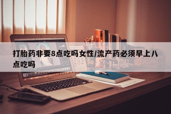 推荐个卖打胎药的微信打胎药非要8点吃吗女性/流产药必须早上八点吃吗