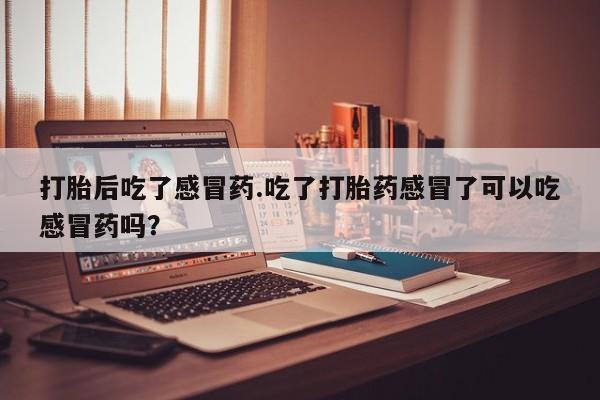 推荐个卖打胎药的微信打胎后吃了感冒药.吃了打胎药感冒了可以吃感冒药吗？