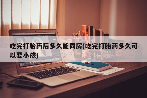 推荐个卖打胎药的微信吃完打胎药后多久能同房(吃完打胎药多久可以要小孩)