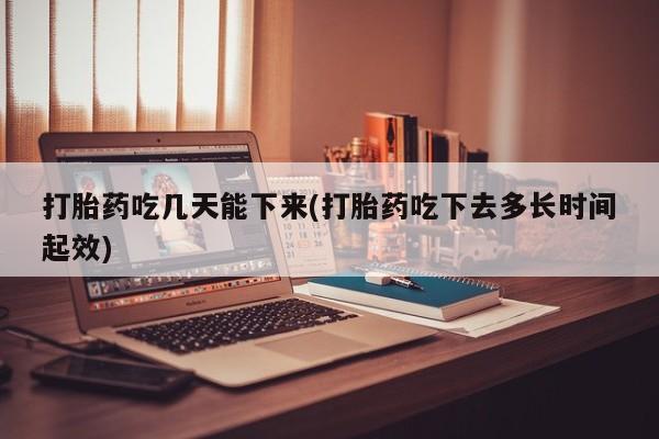 推荐个卖打胎药的微信打胎药吃几天能下来(打胎药吃下去多长时间起效)