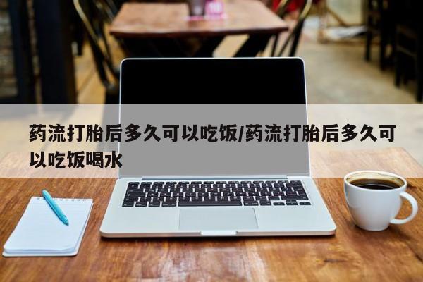 推荐个卖打胎药的微信药流打胎后多久可以吃饭/药流打胎后多久可以吃饭喝水