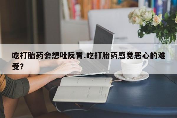 推荐个卖打胎药的微信吃打胎药会想吐反胃.吃打胎药感觉恶心的难受？