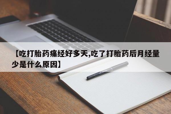 推荐个卖打胎药的微信【吃打胎药痛经好多天,吃了打胎药后月经量少是什么原因】