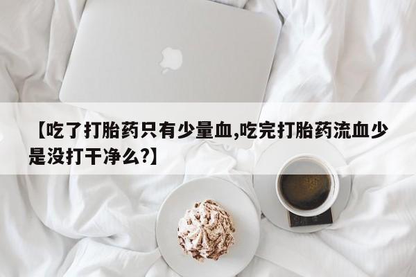 推荐个卖打胎药的微信【吃了打胎药只有少量血,吃完打胎药流血少是没打干净么?】