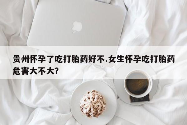 推荐个卖打胎药的微信贵州怀孕了吃打胎药好不.女生怀孕吃打胎药危害大不大？
