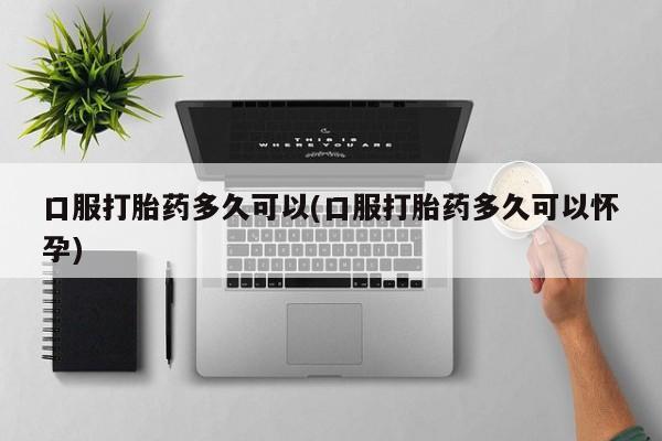 推荐个卖打胎药的微信口服打胎药多久可以(口服打胎药多久可以怀孕)