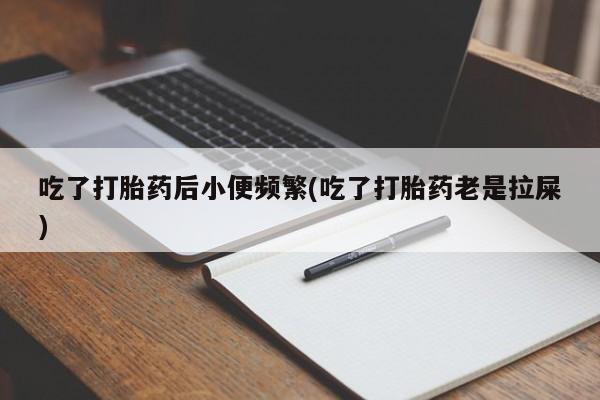 推荐个卖打胎药的微信吃了打胎药后小便频繁(吃了打胎药老是拉屎)
