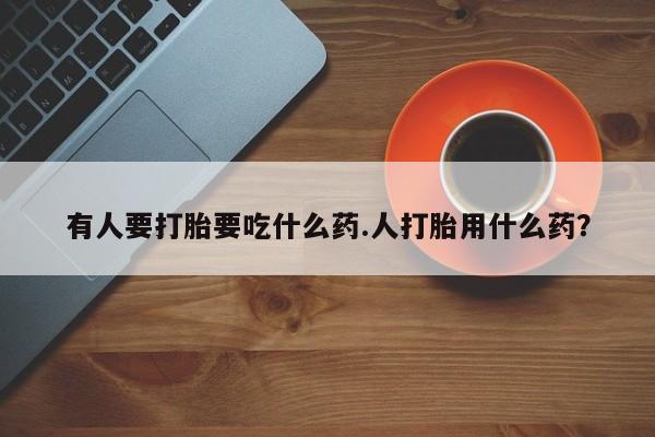 推荐个卖打胎药的微信有人要打胎要吃什么药.人打胎用什么药？