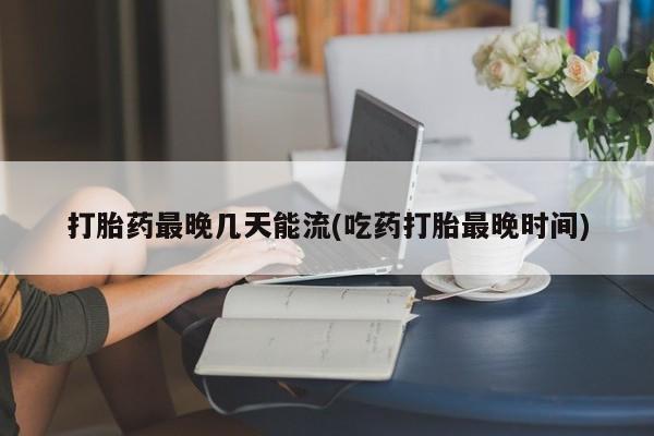 推荐个卖打胎药的微信打胎药最晚几天能流(吃药打胎最晚时间)