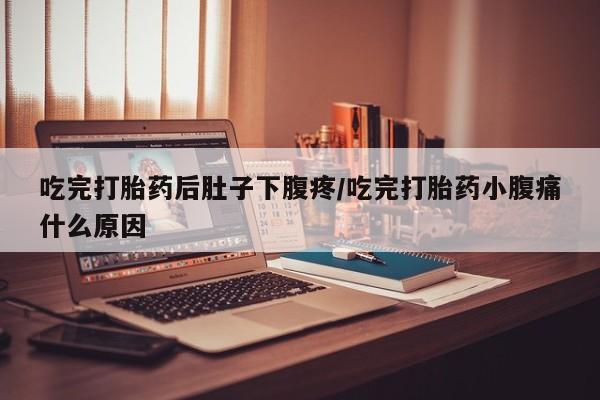 推荐个卖打胎药的微信吃完打胎药后肚子下腹疼/吃完打胎药小腹痛什么原因