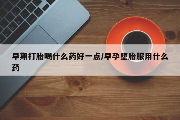 推荐个卖打胎药的微信早期打胎喝什么药好一点/早孕堕胎服用什么药