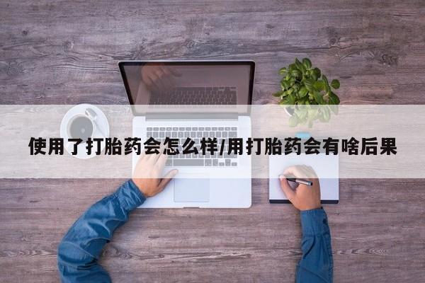 推荐个卖打胎药的微信使用了打胎药会怎么样/用打胎药会有啥后果