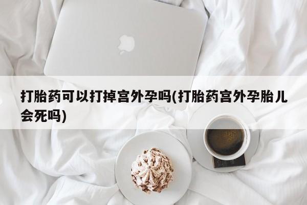 推荐个卖打胎药的微信打胎药可以打掉宫外孕吗(打胎药宫外孕胎儿会死吗)