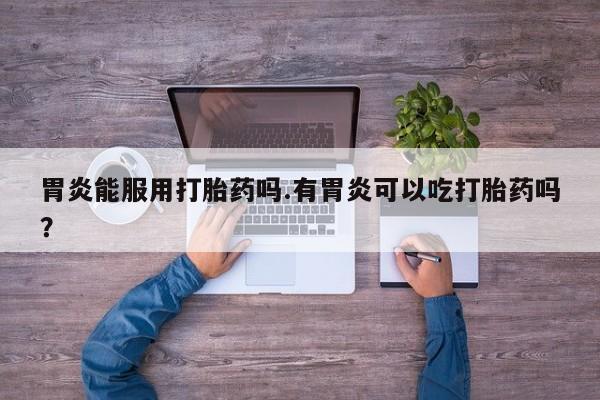 推荐个卖打胎药的微信胃炎能服用打胎药吗.有胃炎可以吃打胎药吗？