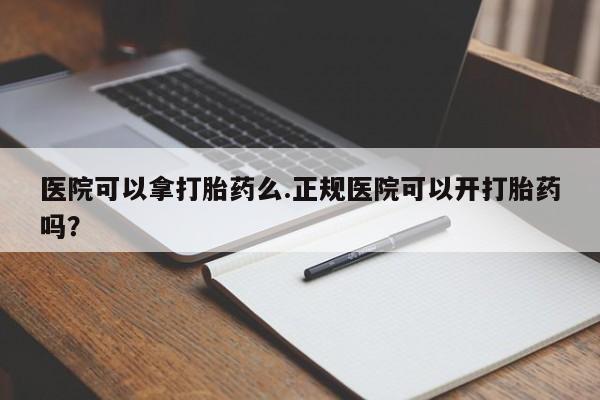 推荐个卖打胎药的微信医院可以拿打胎药么.正规医院可以开打胎药吗？
