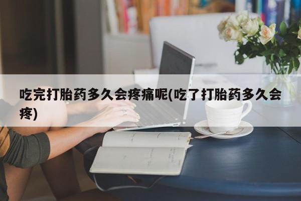 推荐个卖打胎药的微信吃完打胎药多久会疼痛呢(吃了打胎药多久会疼)