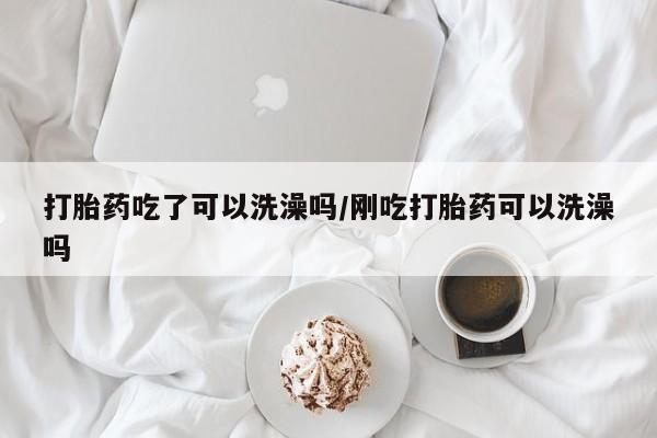 推荐个卖打胎药的微信打胎药吃了可以洗澡吗/刚吃打胎药可以洗澡吗