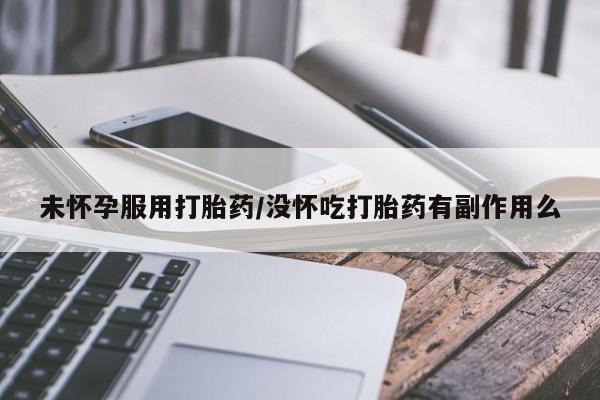 推荐个卖打胎药的微信未怀孕服用打胎药/没怀吃打胎药有副作用么