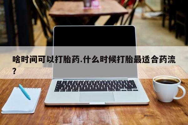 推荐个卖打胎药的微信啥时间可以打胎药.什么时候打胎最适合药流？
