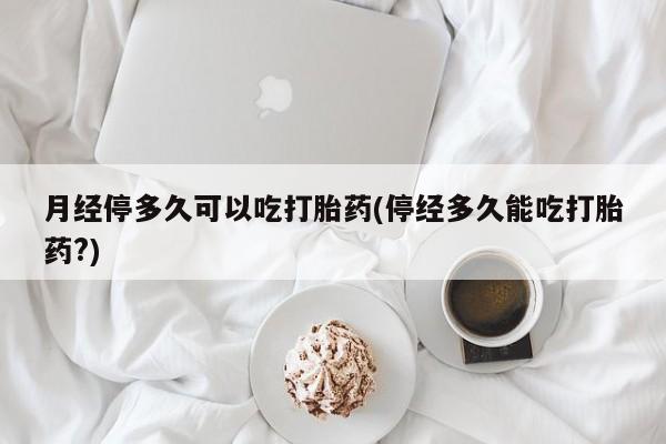 推荐个卖打胎药的微信月经停多久可以吃打胎药(停经多久能吃打胎药?)