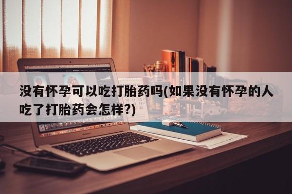 推荐个卖打胎药的微信没有怀孕可以吃打胎药吗(如果没有怀孕的人吃了打胎药会怎样?)
