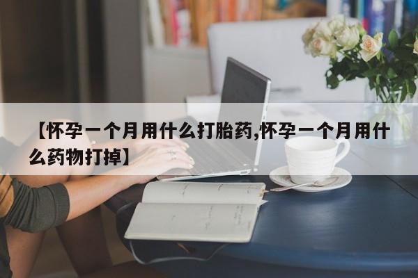 推荐个卖打胎药的微信【怀孕一个月用什么打胎药,怀孕一个月用什么药物打掉】