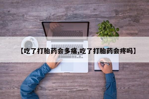 推荐个卖打胎药的微信【吃了打胎药会多痛,吃了打胎药会疼吗】