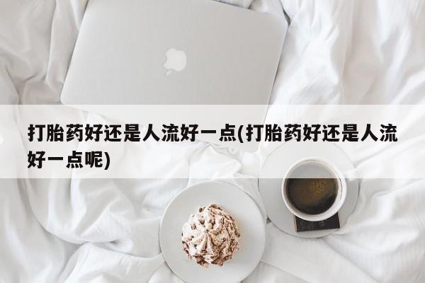 推荐个卖打胎药的微信打胎药好还是人流好一点(打胎药好还是人流好一点呢)
